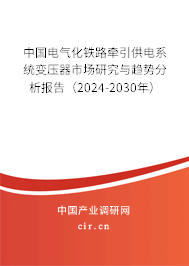 中國電氣化鐵路牽引供電系統(tǒng)變壓器市場研究與趨勢分析報告（2024-2030年）