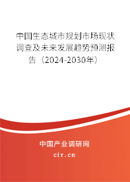 中國生態(tài)城市規(guī)劃市場現(xiàn)狀調(diào)查及未來發(fā)展趨勢預測報告（2024-2030年）