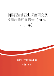 中國石腦油行業(yè)深度研究及發(fā)展趨勢預(yù)測報告（2024-2030年）