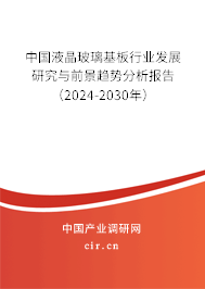 中國液晶玻璃基板行業(yè)發(fā)展研究與前景趨勢(shì)分析報(bào)告（2024-2030年）