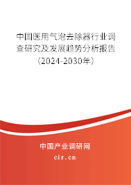 中國醫(yī)用氣泡去除器行業(yè)調(diào)查研究及發(fā)展趨勢分析報告（2024-2030年）