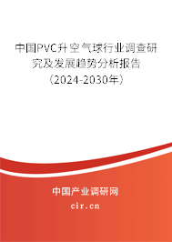 中國(guó)PVC升空氣球行業(yè)調(diào)查研究及發(fā)展趨勢(shì)分析報(bào)告（2024-2030年）