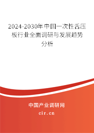 2024-2030年中國一次性舌壓板行業(yè)全面調(diào)研與發(fā)展趨勢(shì)分析