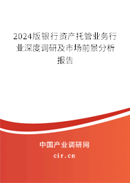 2024版銀行資產(chǎn)托管業(yè)務(wù)行業(yè)深度調(diào)研及市場(chǎng)前景分析報(bào)告