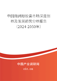 中國癃閉舒膠囊市場深度剖析及發(fā)展趨勢分析報告（2024-2030年）