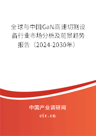 全球與中國GaN高速切割設(shè)備行業(yè)市場分析及前景趨勢報(bào)告（2024-2030年）