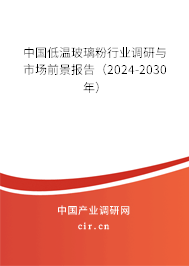 中國低溫玻璃粉行業(yè)調(diào)研與市場前景報告（2024-2030年）