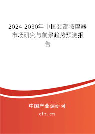 2024-2030年中國(guó)頸部按摩器市場(chǎng)研究與前景趨勢(shì)預(yù)測(cè)報(bào)告