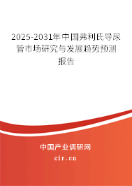 2025-2031年中國弗利氏導尿管市場研究與發(fā)展趨勢預測報告