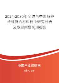 2024-2030年全球與中國特種纖維復(fù)合材料行業(yè)研究分析及發(fā)展前景預(yù)測報告