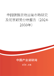 中國鐵路貨物運輸市場研究及前景趨勢分析報告（2024-2030年）