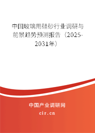 中國玻璃用硅砂行業(yè)調(diào)研與前景趨勢預測報告（2025-2031年）