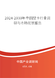 2024-2030年中國顯卡行業(yè)調(diào)研與市場前景報告