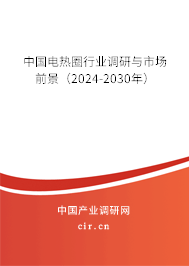 中國(guó)電熱圈行業(yè)調(diào)研與市場(chǎng)前景（2024-2030年）