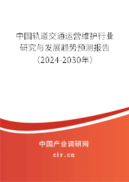 中國軌道交通運營維護行業(yè)研究與發(fā)展趨勢預(yù)測報告（2024-2030年）