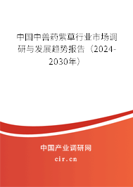 中國中獸藥紫草行業(yè)市場調研與發(fā)展趨勢報告（2024-2030年）