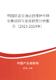 中國軌道交通運(yùn)營維護(hù)市場全面調(diào)研與發(fā)展趨勢分析報(bào)告（2023-2029年）