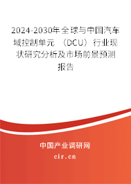 2024-2030年全球與中國汽車域控制單元 （DCU）行業(yè)現(xiàn)狀研究分析及市場前景預(yù)測報告