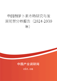 中國胡蘿卜素市場研究與發(fā)展前景分析報告（2024-2030年）