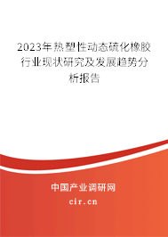 2023年熱塑性動(dòng)態(tài)硫化橡膠行業(yè)現(xiàn)狀研究及發(fā)展趨勢(shì)分析報(bào)告