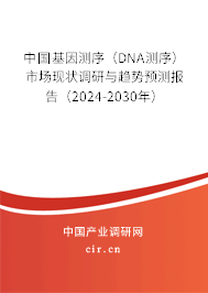 中國基因測序（DNA測序）市場現(xiàn)狀調(diào)研與趨勢預測報告（2024-2030年）