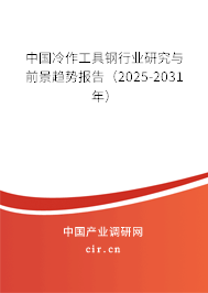 中國冷作工具鋼行業(yè)研究與前景趨勢報(bào)告（2025-2031年）