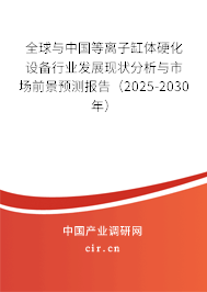 全球與中國等離子缸體硬化設(shè)備行業(yè)發(fā)展現(xiàn)狀分析與市場前景預(yù)測(cè)報(bào)告（2025-2030年）