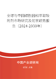 全球與中國磁性固相萃取吸附劑市場研究及前景趨勢報告（2024-2030年）