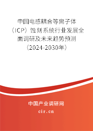 中國電感耦合等離子體（ICP）蝕刻系統(tǒng)行業(yè)發(fā)展全面調(diào)研及未來趨勢預(yù)測（2024-2030年）