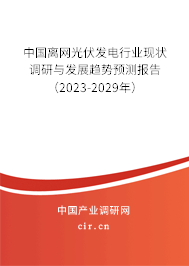 中國離網(wǎng)光伏發(fā)電行業(yè)現(xiàn)狀調(diào)研與發(fā)展趨勢預(yù)測報告（2023-2029年）