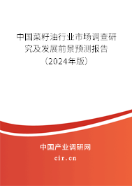 中國菜籽油行業(yè)市場調(diào)查研究及發(fā)展前景預測報告（2024年版）