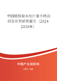 中國(guó)糠酸莫米松行業(yè)市場(chǎng)調(diào)研及前景趨勢(shì)報(bào)告（2024-2030年）