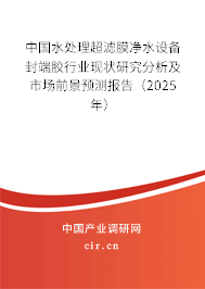 中國水處理超濾膜凈水設(shè)備封端膠行業(yè)現(xiàn)狀研究分析及市場前景預(yù)測報(bào)告（2025年）