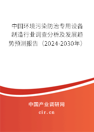 中國環(huán)境污染防治專用設(shè)備制造行業(yè)調(diào)查分析及發(fā)展趨勢預(yù)測報告（2024-2030年）