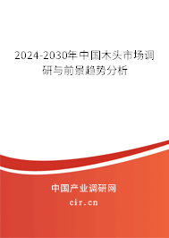 2024-2030年中國木頭市場調(diào)研與前景趨勢分析