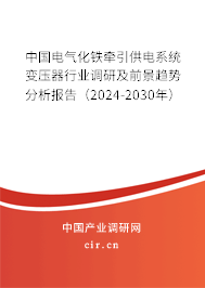 中國電氣化鐵牽引供電系統(tǒng)變壓器行業(yè)調(diào)研及前景趨勢分析報(bào)告（2024-2030年）