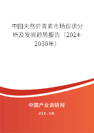 中國天然蝦青素市場現(xiàn)狀分析及發(fā)展趨勢報告（2024-2030年）