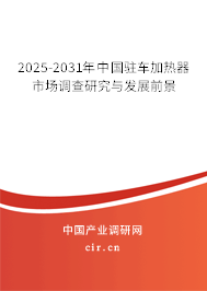 2025-2031年中國駐車加熱器市場調(diào)查研究與發(fā)展前景