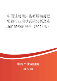 中國注射用頭孢哌酮鈉舒巴坦鈉行業(yè)現狀調研分析及市場前景預測報告（2024版）