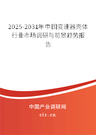 2025-2031年中國變速器殼體行業(yè)市場調(diào)研與前景趨勢報(bào)告