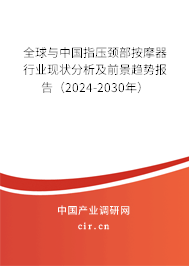 全球與中國指壓頸部按摩器行業(yè)現(xiàn)狀分析及前景趨勢報(bào)告（2024-2030年）