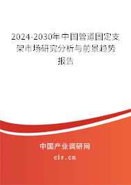 2024-2030年中國管道固定支架市場研究分析與前景趨勢報(bào)告