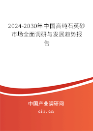 2024-2030年中國(guó)高純石英砂市場(chǎng)全面調(diào)研與發(fā)展趨勢(shì)報(bào)告