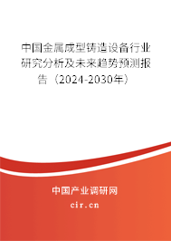 中國(guó)金屬成型鑄造設(shè)備行業(yè)研究分析及未來(lái)趨勢(shì)預(yù)測(cè)報(bào)告（2024-2030年）