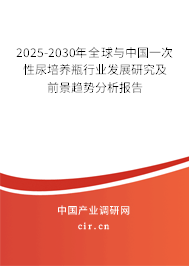 2025-2030年全球與中國一次性尿培養(yǎng)瓶行業(yè)發(fā)展研究及前景趨勢分析報告