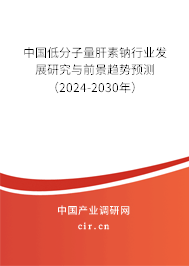 中國低分子量肝素鈉行業(yè)發(fā)展研究與前景趨勢預(yù)測（2024-2030年）