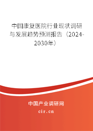 中國康復(fù)醫(yī)院行業(yè)現(xiàn)狀調(diào)研與發(fā)展趨勢預(yù)測報告（2024-2030年）